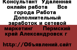 Консультант. Удаленная онлайн работа.  - Все города Работа » Дополнительный заработок и сетевой маркетинг   . Пермский край,Александровск г.